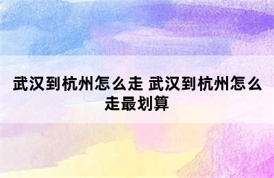 武汉到杭州怎么走 武汉到杭州怎么走最划算